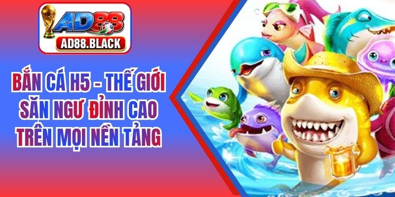 Bắn Cá H5 - Thế Giới Săn Ngư Đỉnh Cao Trên Mọi Nền Tảng