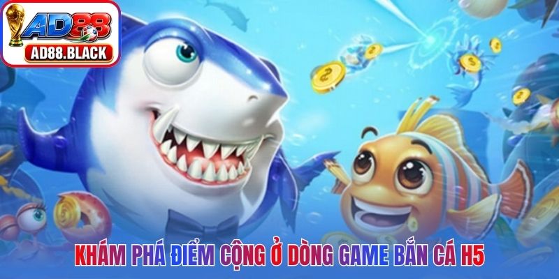 Khám phá điểm cộng ở dòng game bắn cá H5